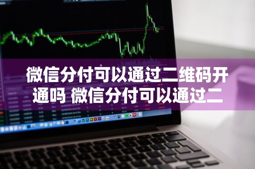 微信分付可以通过二维码开通吗 微信分付可以通过二维码开通吗安全吗