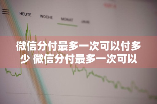 微信分付最多一次可以付多少 微信分付最多一次可以付多少钱