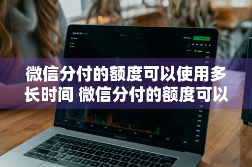 微信分付的额度可以使用多长时间 微信分付的额度可以使用多长时间还款