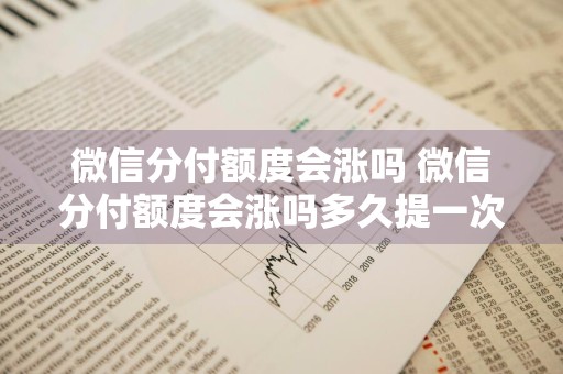 微信分付额度会涨吗 微信分付额度会涨吗多久提一次