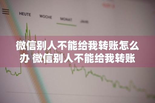 微信别人不能给我转账怎么办 微信别人不能给我转账怎么办呢