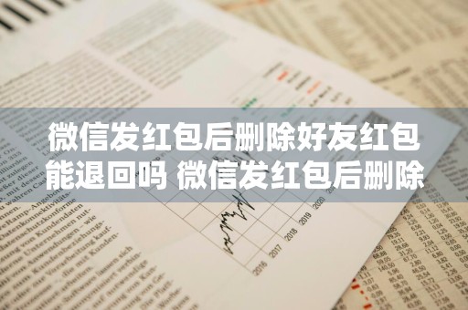 微信发红包后删除好友红包能退回吗 微信发红包后删除好友红包能退回吗?