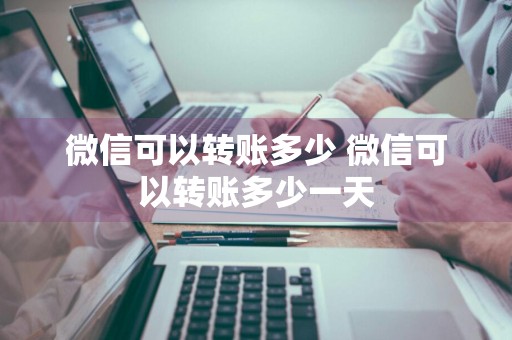微信可以转账多少 微信可以转账多少一天