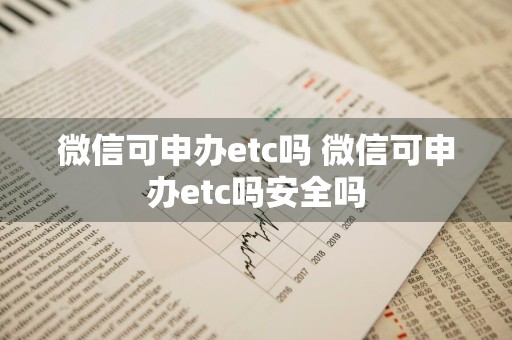 微信可申办etc吗 微信可申办etc吗安全吗