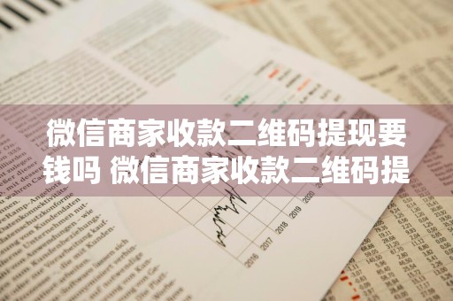 微信商家收款二维码提现要钱吗 微信商家收款二维码提现要钱吗安全吗