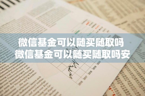 微信基金可以随买随取吗 微信基金可以随买随取吗安全吗