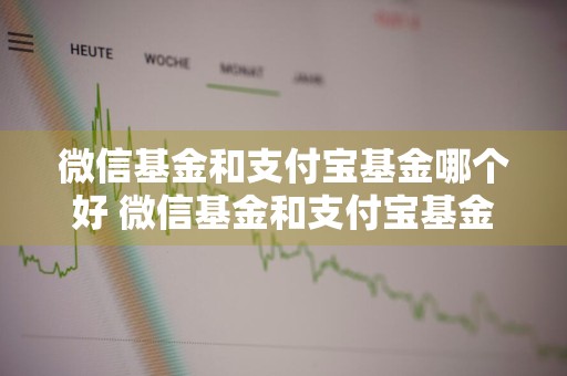 微信基金和支付宝基金哪个好 微信基金和支付宝基金哪个好一点
