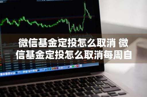 微信基金定投怎么取消 微信基金定投怎么取消每周自动转入