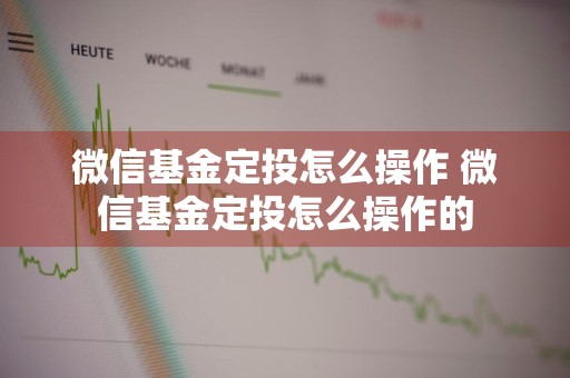 微信基金定投怎么操作 微信基金定投怎么操作的