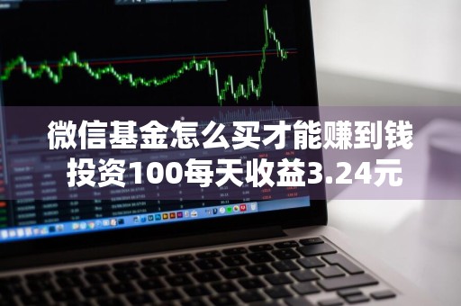 微信基金怎么买才能赚到钱 投资100每天收益3.24元