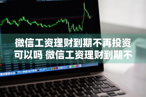 微信工资理财到期不再投资可以吗 微信工资理财到期不再投资可以吗安全吗