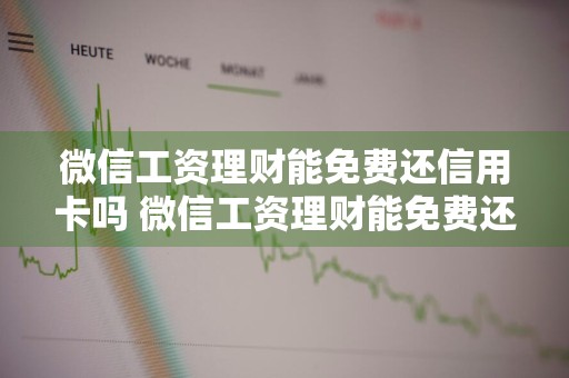 微信工资理财能免费还信用卡吗 微信工资理财能免费还信用卡吗安全吗