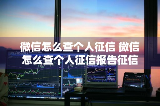 微信怎么查个人征信 微信怎么查个人征信报告征信
