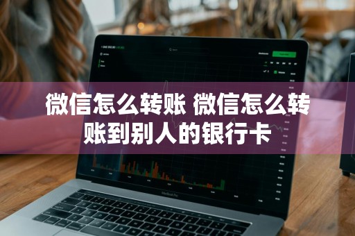 微信怎么转账 微信怎么转账到别人的银行卡