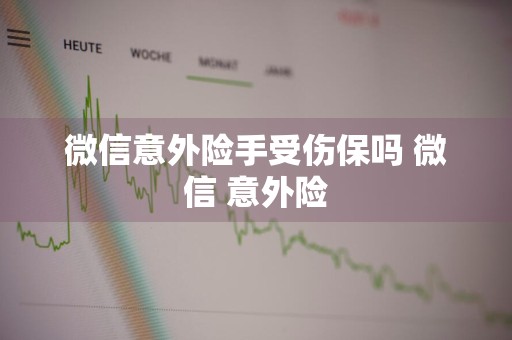 微信意外险手受伤保吗 微信 意外险