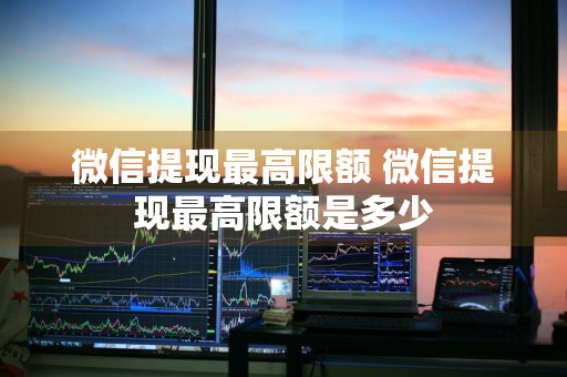 微信提现最高限额 微信提现最高限额是多少