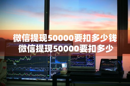 微信提现50000要扣多少钱 微信提现50000要扣多少钱费用