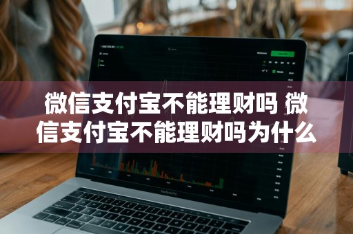 微信支付宝不能理财吗 微信支付宝不能理财吗为什么