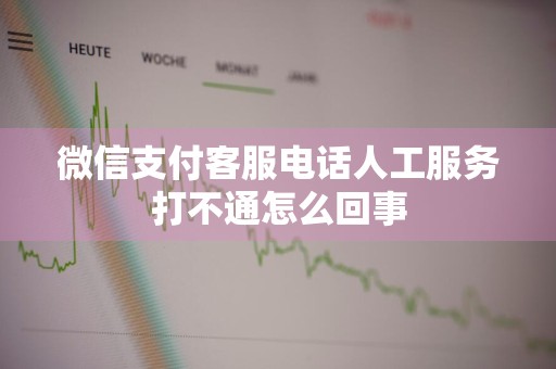微信支付客服电话人工服务打不通怎么回事