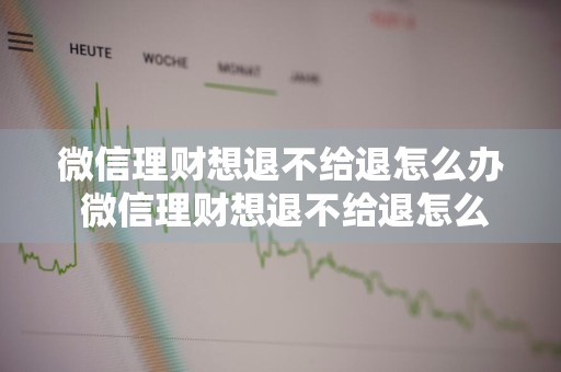 微信理财想退不给退怎么办 微信理财想退不给退怎么办呢