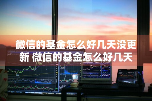 微信的基金怎么好几天没更新 微信的基金怎么好几天没更新呢
