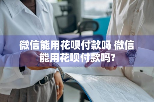 微信能用花呗付款吗 微信能用花呗付款吗?