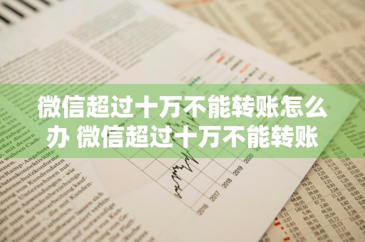 微信超过十万不能转账怎么办 微信超过十万不能转账怎么办呢