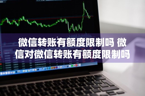 微信转账有额度限制吗 微信对微信转账有额度限制吗