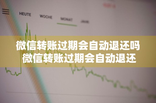 微信转账过期会自动退还吗 微信转账过期会自动退还吗 退还什么时候到账