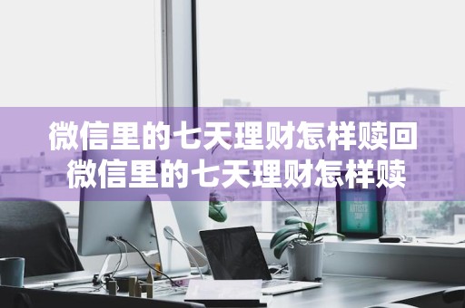 微信里的七天理财怎样赎回 微信里的七天理财怎样赎回来