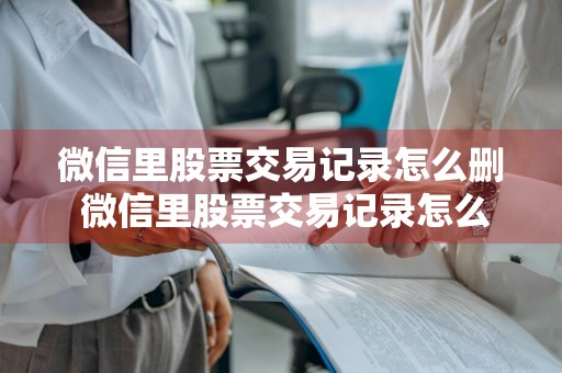 微信里股票交易记录怎么删 微信里股票交易记录怎么删除