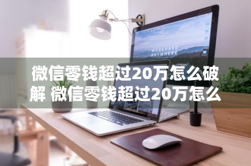 微信零钱超过20万怎么破解 微信零钱超过20万怎么破解呢