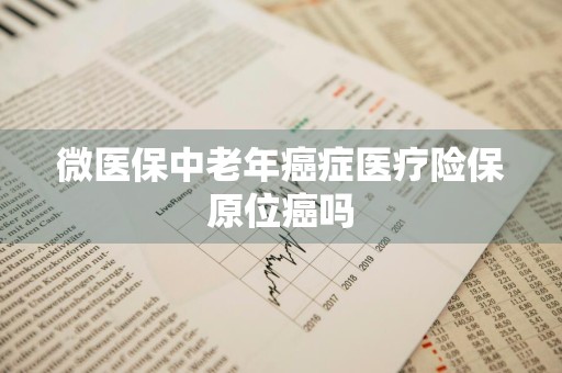 微医保中老年癌症医疗险保原位癌吗