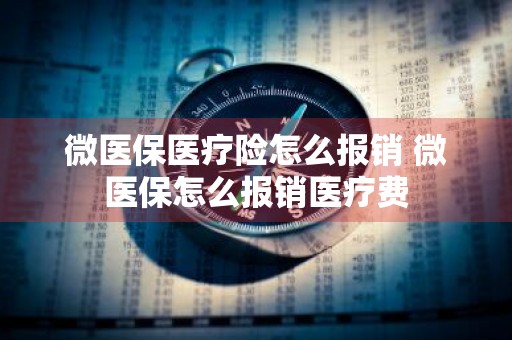 微医保医疗险怎么报销 微医保怎么报销医疗费