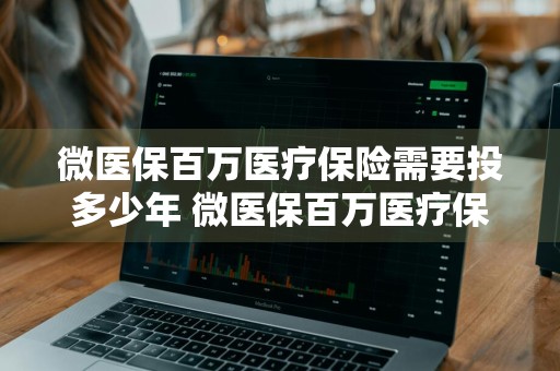 微医保百万医疗保险需要投多少年 微医保百万医疗保险需要投多少年才能报销