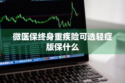 微医保终身重疾险可选轻症版保什么