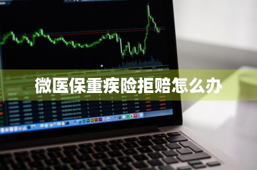 微医保重疾险拒赔怎么办