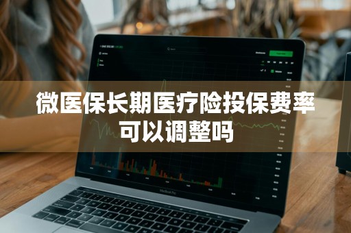微医保长期医疗险投保费率可以调整吗