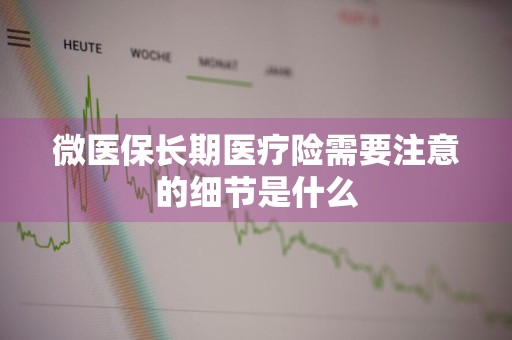 微医保长期医疗险需要注意的细节是什么