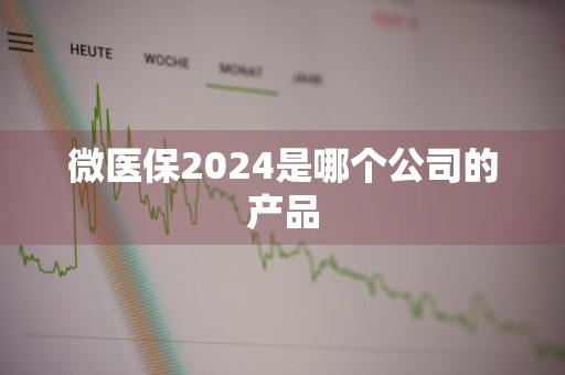 微医保2024是哪个公司的产品