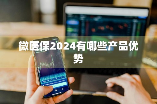 微医保2024有哪些产品优势