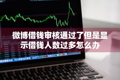 微博借钱审核通过了但是显示借钱人数过多怎么办