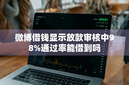 微博借钱显示放款审核中98%通过率能借到吗