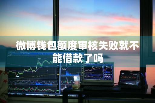 微博钱包额度审核失败就不能借款了吗