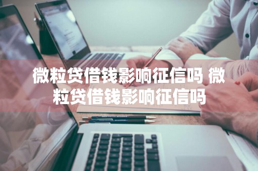 微粒贷借钱影响征信吗 微粒贷借钱影响征信吗