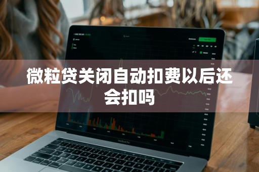微粒贷关闭自动扣费以后还会扣吗