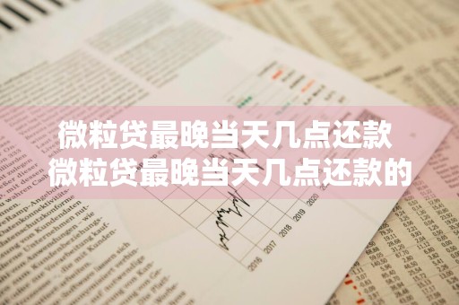 微粒贷最晚当天几点还款 微粒贷最晚当天几点还款的