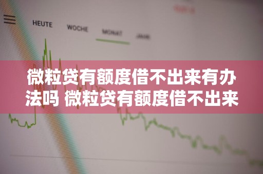 微粒贷有额度借不出来有办法吗 微粒贷有额度借不出来有办法吗怎么办