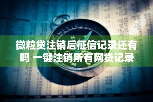 微粒贷注销后征信记录还有吗 一键注销所有网贷记录