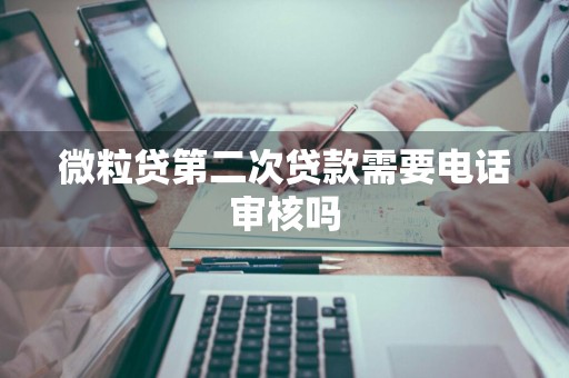 微粒贷第二次贷款需要电话审核吗